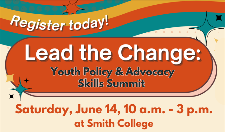 Register today! Lead the Change: Youth Policy & Advocacy Skills Summit. Sat, June 14, 10AM - 3PM at Smith College